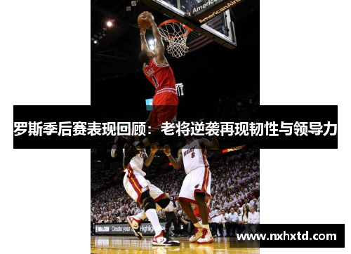 罗斯季后赛表现回顾：老将逆袭再现韧性与领导力