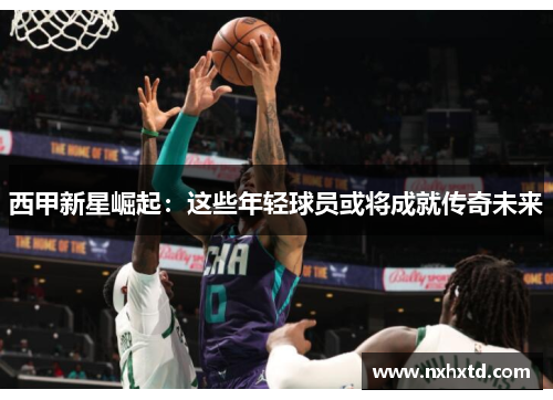 西甲新星崛起：这些年轻球员或将成就传奇未来