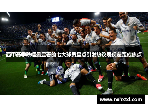 西甲赛季跌幅最显著的七大球员盘点引发热议表现差距成焦点