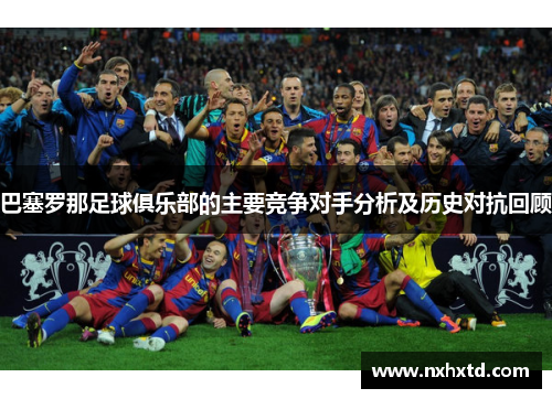 巴塞罗那足球俱乐部的主要竞争对手分析及历史对抗回顾