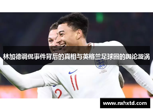 林加德调侃事件背后的真相与英格兰足球圈的舆论漩涡