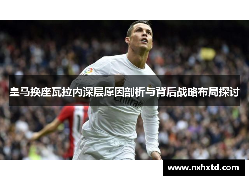 皇马换座瓦拉内深层原因剖析与背后战略布局探讨