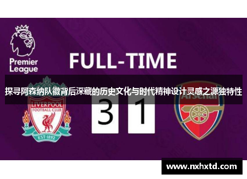 探寻阿森纳队徽背后深藏的历史文化与时代精神设计灵感之源独特性 探寻阿森纳队徽背后深藏的历史文化与时代精神设计灵感之源独特性